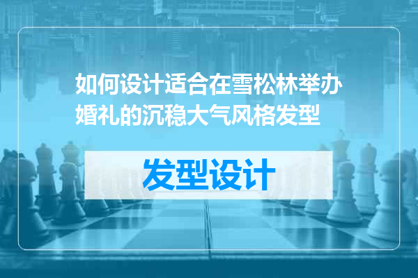 如何设计适合在雪松林举办婚礼的沉稳大气风格发型