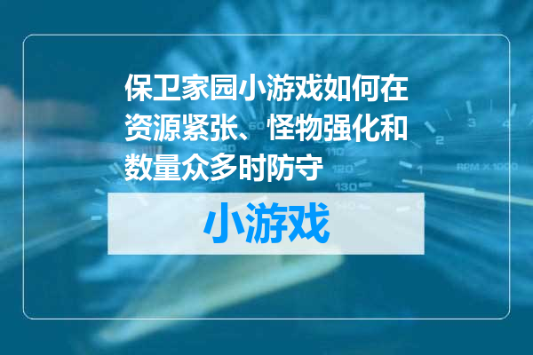 保卫家园小游戏如何在资源紧张、怪物强化和数量众多时防守