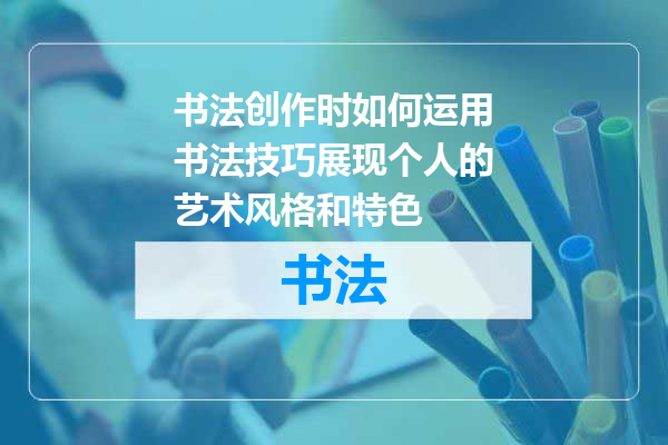书法创作时如何运用书法技巧展现个人的艺术风格和特色