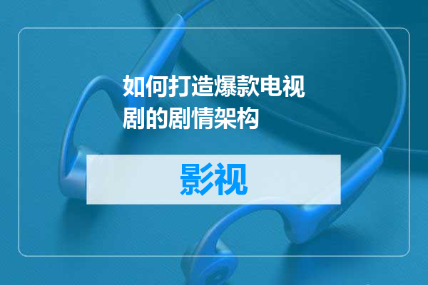 如何打造爆款电视剧的剧情架构