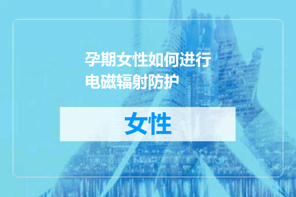 孕期女性如何进行电磁辐射防护