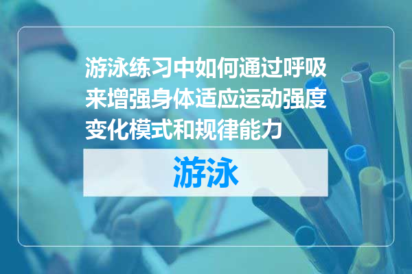 游泳练习中如何通过呼吸来增强身体适应运动强度变化模式和规律能力