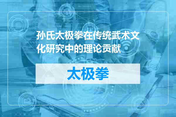 孙氏太极拳在传统武术文化研究中的理论贡献