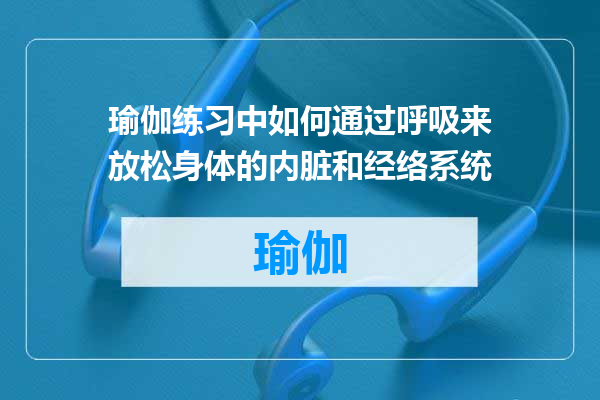 瑜伽练习中如何通过呼吸来放松身体的内脏和经络系统