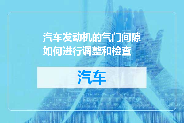 汽车发动机的气门间隙如何进行调整和检查
