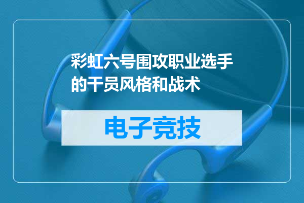 彩虹六号围攻职业选手的干员风格和战术