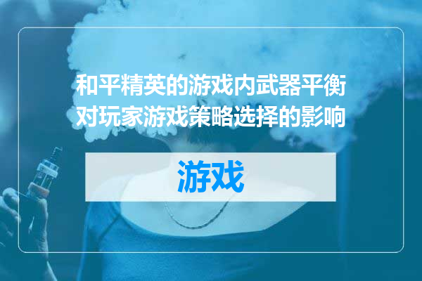 和平精英的游戏内武器平衡对玩家游戏策略选择的影响