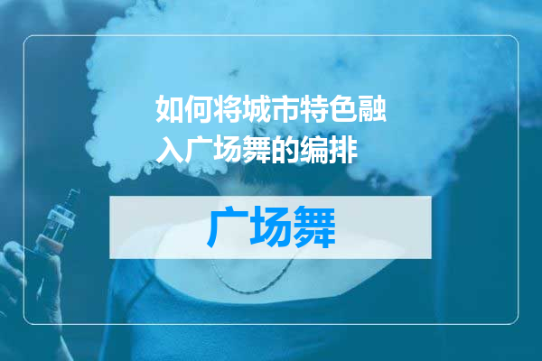 如何将城市特色融入广场舞的编排