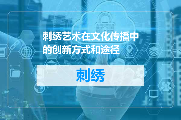 刺绣艺术在文化传播中的创新方式和途径