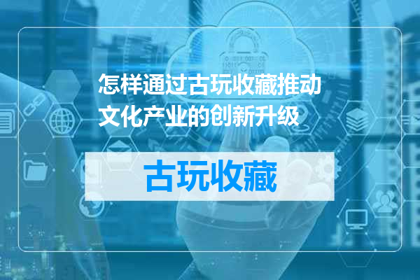 怎样通过古玩收藏推动文化产业的创新升级