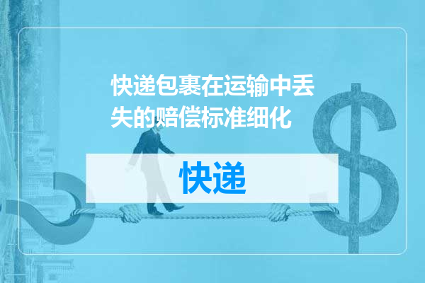 快递包裹在运输中丢失的赔偿标准细化