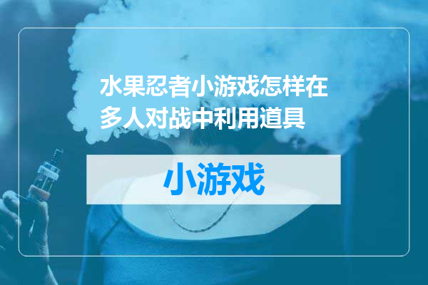 水果忍者小游戏怎样在多人对战中利用道具