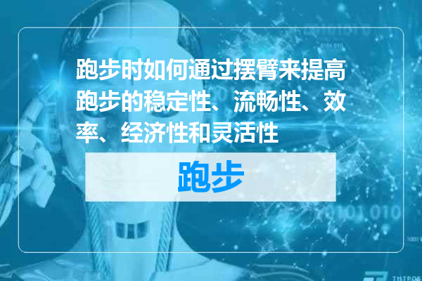 跑步时如何通过摆臂来提高跑步的稳定性、流畅性、效率、经济性和灵活性