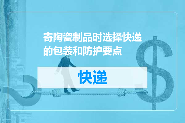 寄陶瓷制品时选择快递的包装和防护要点