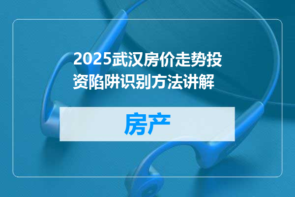 2025武汉房价走势投资陷阱识别方法讲解