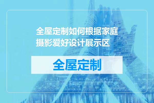 全屋定制如何根据家庭摄影爱好设计展示区