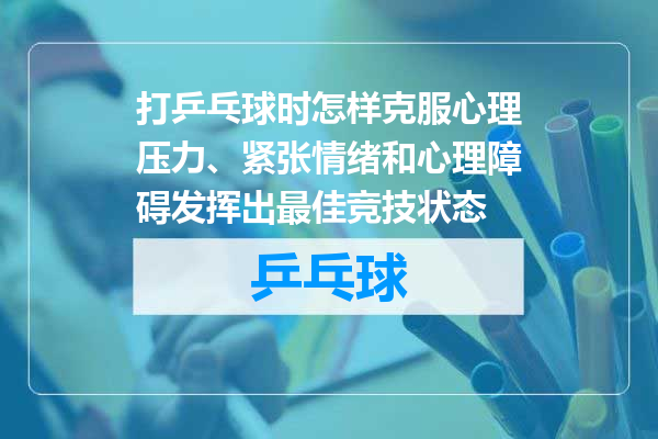 打乒乓球时怎样克服心理压力、紧张情绪和心理障碍发挥出最佳竞技状态