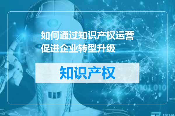 如何通过知识产权运营促进企业转型升级