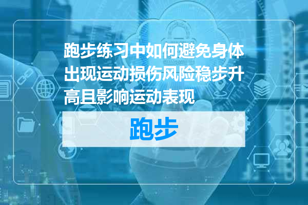 跑步练习中如何避免身体出现运动损伤风险稳步升高且影响运动表现