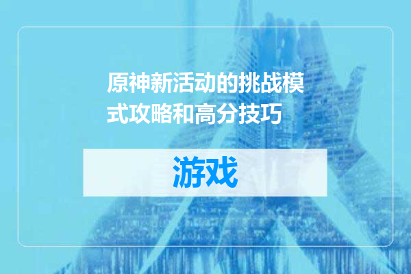 原神新活动的挑战模式攻略和高分技巧