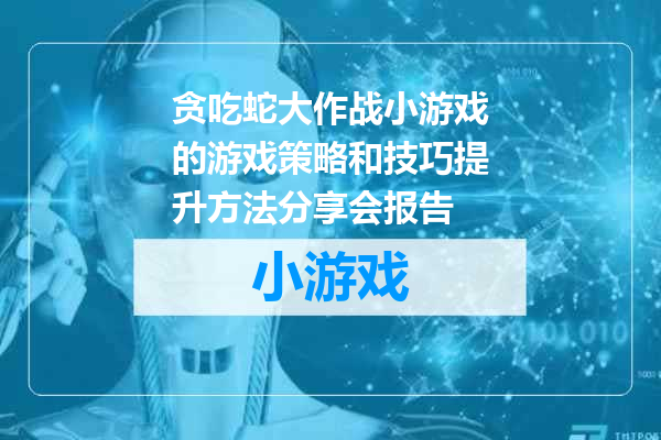 贪吃蛇大作战小游戏的游戏策略和技巧提升方法分享会报告