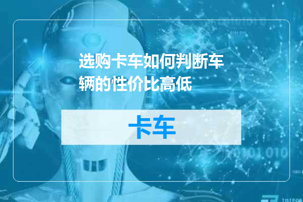 选购卡车如何判断车辆的性价比高低