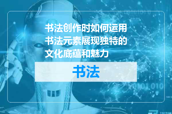 书法创作时如何运用书法元素展现独特的文化底蕴和魅力