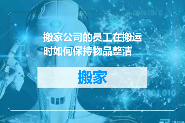 搬家公司的员工在搬运时如何保持物品整洁