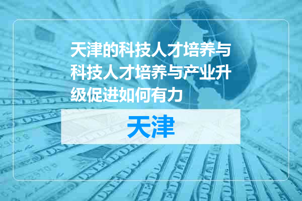 天津的科技人才培养与科技人才培养与产业升级促进如何有力