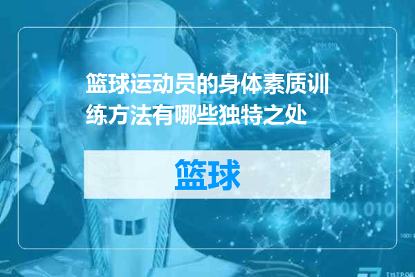 篮球运动员的身体素质训练方法有哪些独特之处