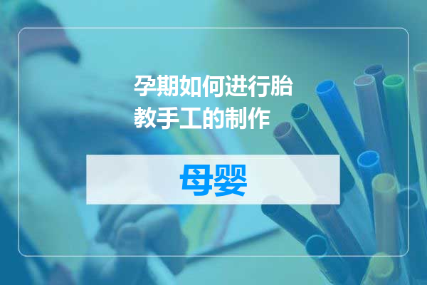 孕期如何进行胎教手工的制作