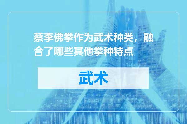 蔡李佛拳作为武术种类，融合了哪些其他拳种特点