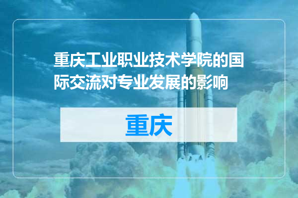 重庆工业职业技术学院的国际交流对专业发展的影响