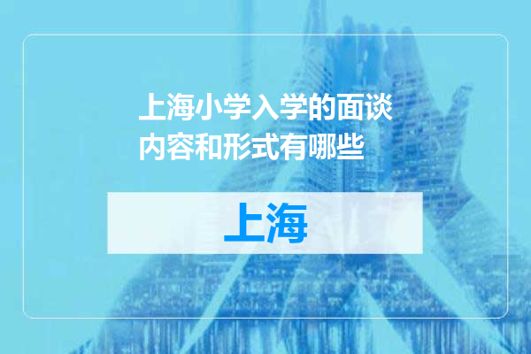 上海小学入学的面谈内容和形式有哪些