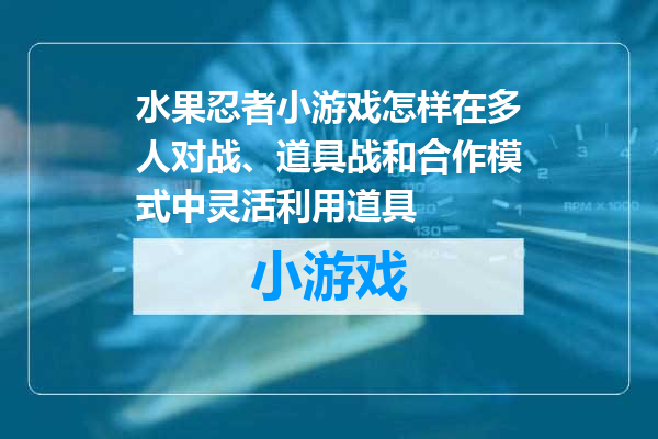 水果忍者小游戏怎样在多人对战、道具战和合作模式中灵活利用道具