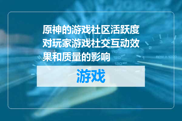 原神的游戏社区活跃度对玩家游戏社交互动效果和质量的影响