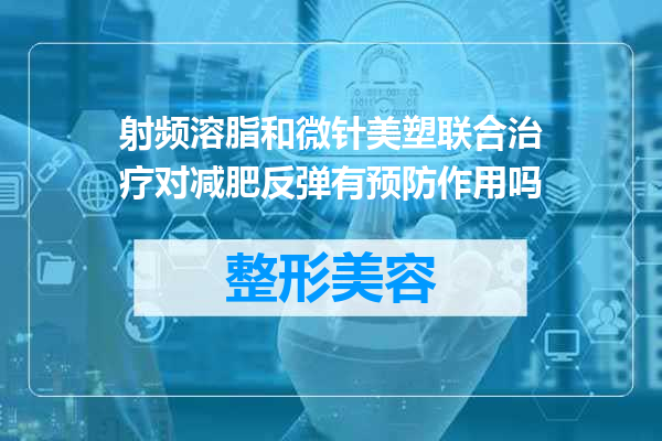 射频溶脂和微针美塑联合治疗对减肥反弹有预防作用吗