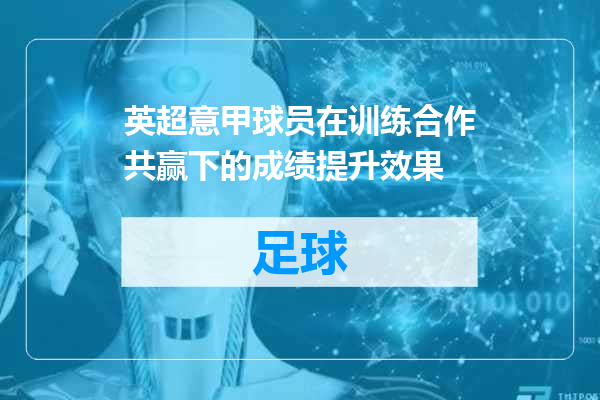 英超意甲球员在训练合作共赢下的成绩提升效果