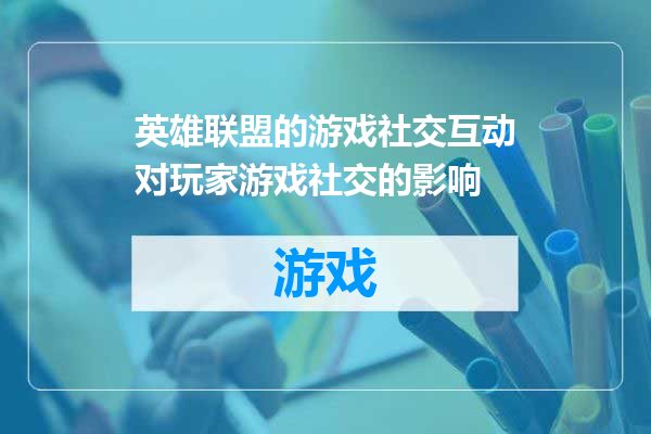 英雄联盟的游戏社交互动对玩家游戏社交的影响
