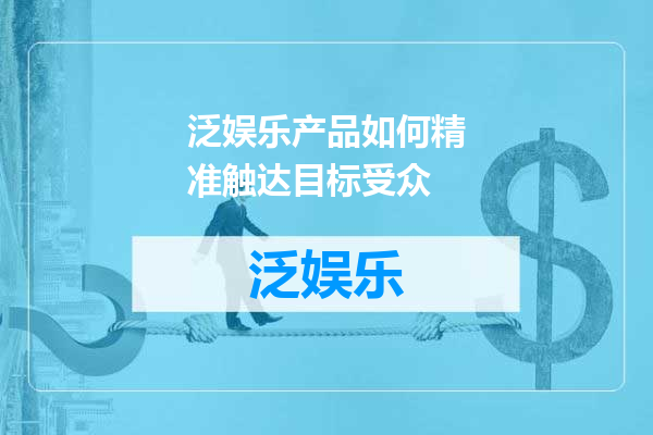 泛娱乐产品如何精准触达目标受众