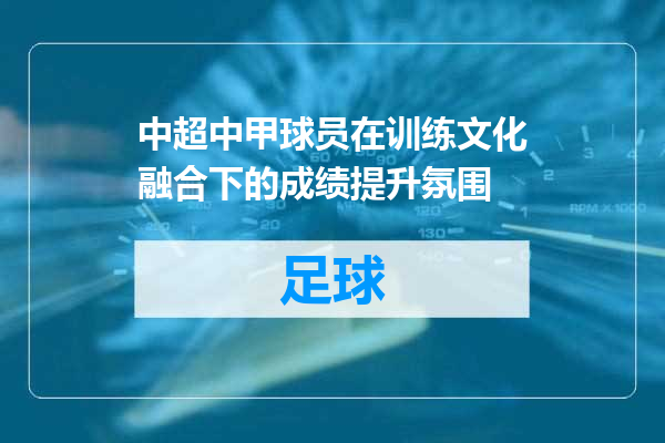 中超中甲球员在训练文化融合下的成绩提升氛围