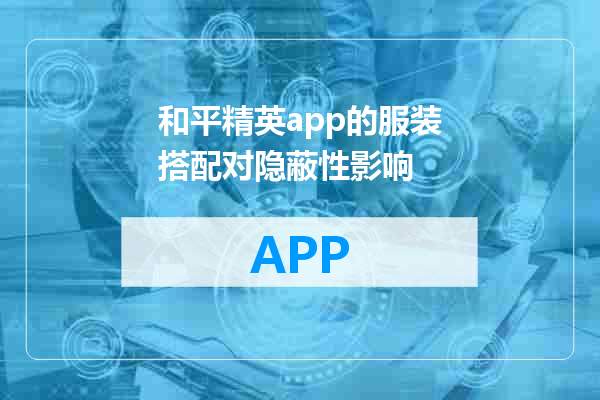 和平精英app的服装搭配对隐蔽性影响