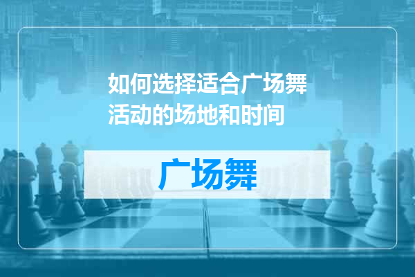 如何选择适合广场舞活动的场地和时间