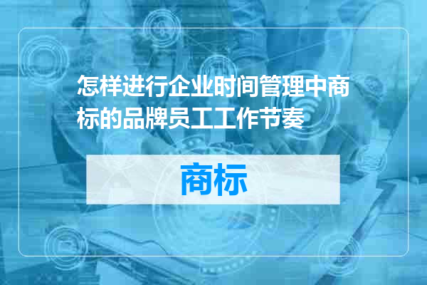 怎样进行企业时间管理中商标的品牌员工工作节奏