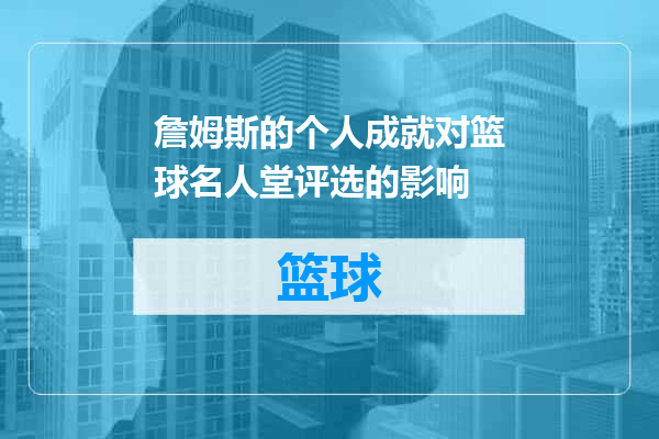 詹姆斯的个人成就对篮球名人堂评选的影响