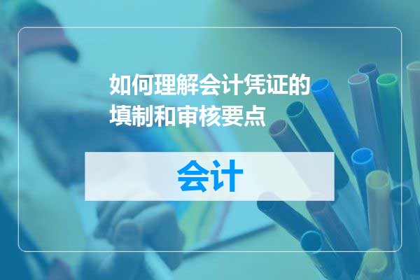 如何理解会计凭证的填制和审核要点
