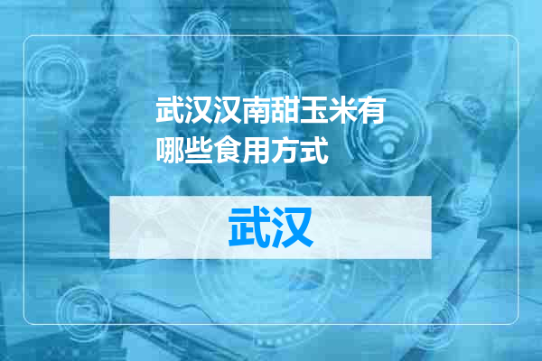 武汉汉南甜玉米有哪些食用方式