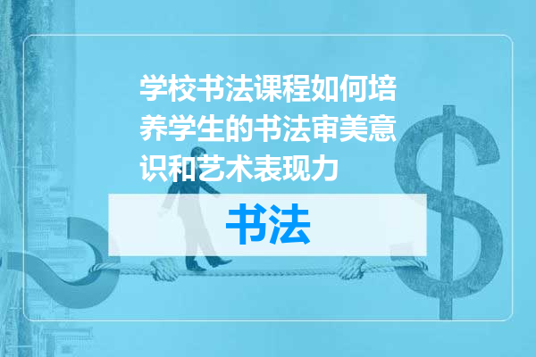 学校书法课程如何培养学生的书法审美意识和艺术表现力