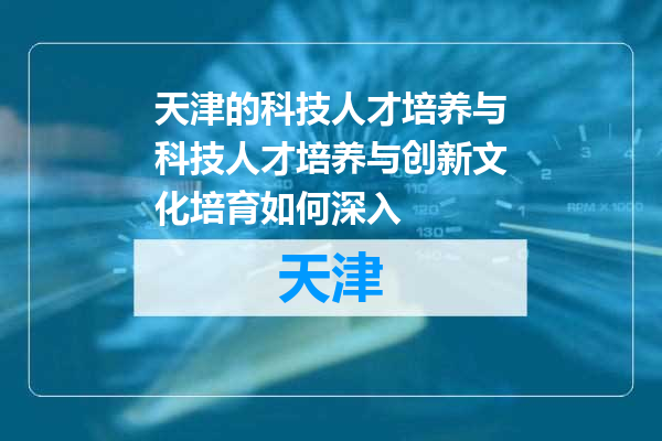 天津的科技人才培养与科技人才培养与创新文化培育如何深入