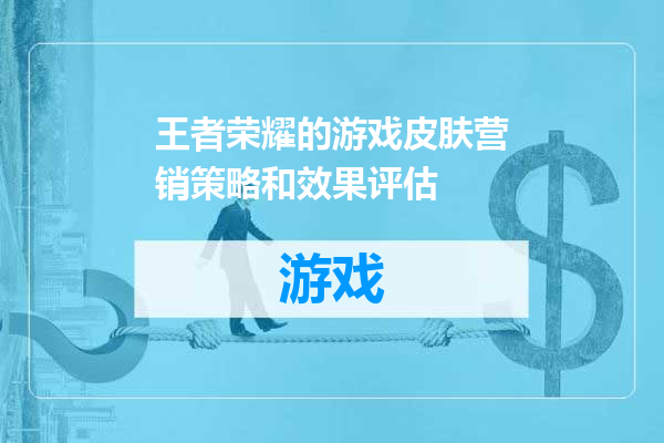 王者荣耀的游戏皮肤营销策略和效果评估